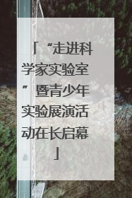 “走进科学家实验室”暨青少年实验展演活动在长启幕