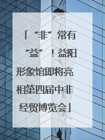 “非”常有“益”！益阳形象馆即将亮相第四届中非经贸博览会
