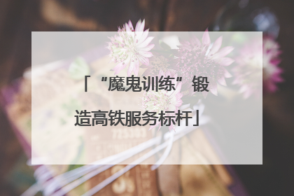 “魔鬼训练”锻造高铁服务标杆