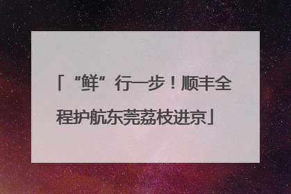 “鲜”行一步！顺丰全程护航东莞荔枝进京