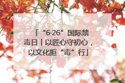 “6·26”国际禁毒日丨以匠心守初心，以文化拒“毒”行