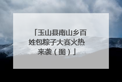 玉山县南山乡百姓包粽子大赛火热来袭（图）