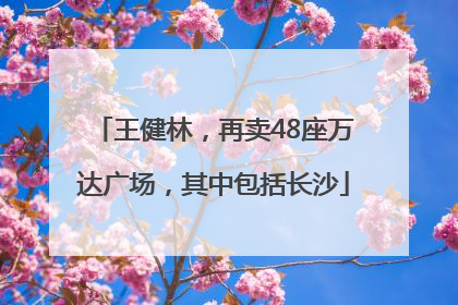 王健林，再卖48座万达广场，其中包括长沙