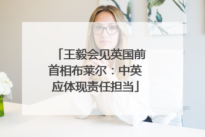 王毅会见英国前首相布莱尔：中英应体现责任担当