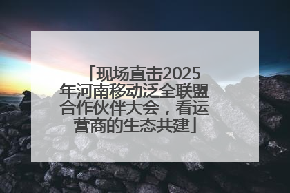 现场直击2025年河南移动泛全联盟合作伙伴大会，看运营商的生态共建