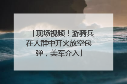 现场视频！游骑兵在人群中开火放空包弹，美军介入