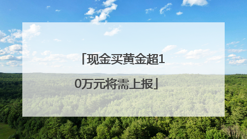 现金买黄金超10万元将需上报