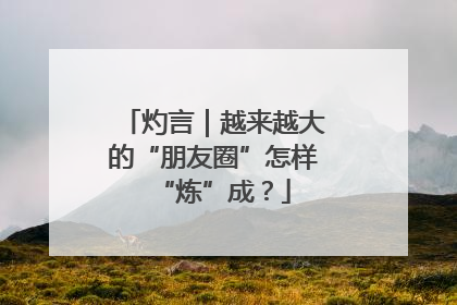 灼言｜越来越大的“朋友圈”怎样“炼”成？