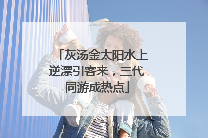 灰汤金太阳水上逆漂引客来，三代同游成热点
