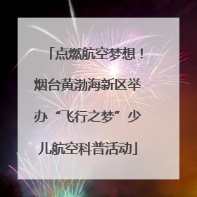 点燃航空梦想！烟台黄渤海新区举办“飞行之梦”少儿航空科普活动