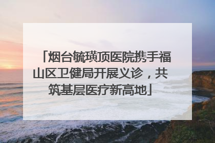 烟台毓璜顶医院携手福山区卫健局开展义诊，共筑基层医疗新高地