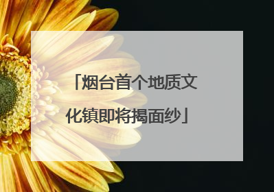 烟台首个地质文化镇即将揭面纱