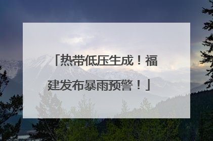 热带低压生成！福建发布暴雨预警！