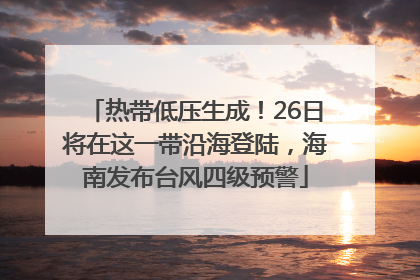 热带低压生成！26日将在这一带沿海登陆，海南发布台风四级预警