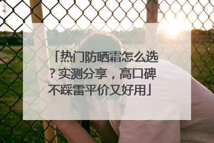热门防晒霜怎么选？实测分享，高口碑不踩雷平价又好用