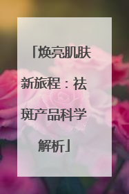 焕亮肌肤新旅程：祛斑产品科学解析