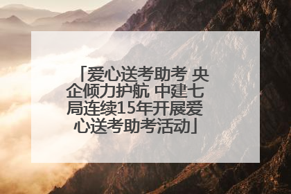 爱心送考助考 央企倾力护航 中建七局连续15年开展爱心送考助考活动
