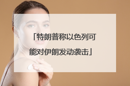 特朗普称以色列可能对伊朗发动袭击