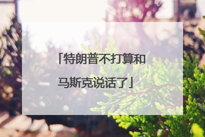 特朗普不打算和马斯克说话了