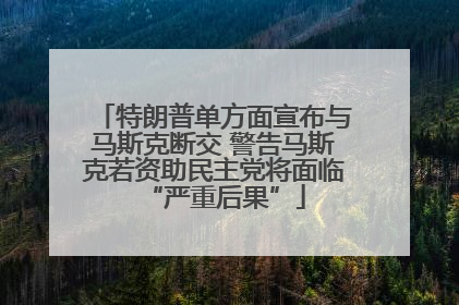 特朗普单方面宣布与马斯克断交 警告马斯克若资助民主党将面临“严重后果”