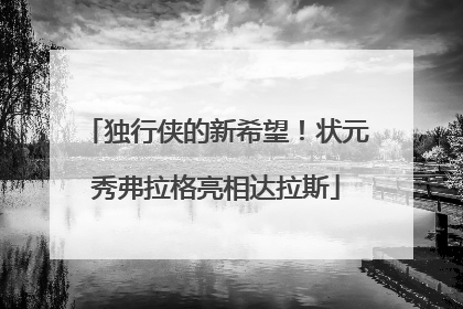 独行侠的新希望！状元秀弗拉格亮相达拉斯