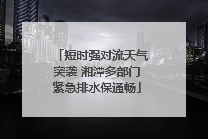 短时强对流天气突袭 湘潭多部门紧急排水保通畅