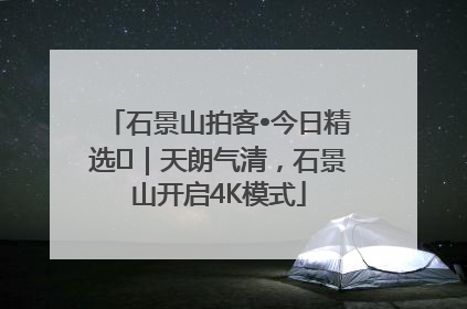 石景山拍客•今日精选⑯｜天朗气清，石景山开启4K模式