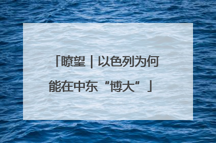 瞭望｜以色列为何能在中东“博大”