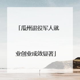 瓜州退役军人就业创业成效显著