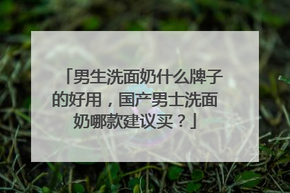 男生洗面奶什么牌子的好用，国产男士洗面奶哪款建议买？