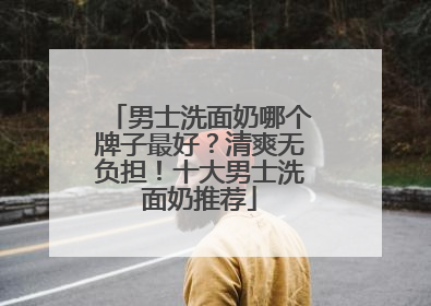 男士洗面奶哪个牌子最好？清爽无负担！十大男士洗面奶推荐