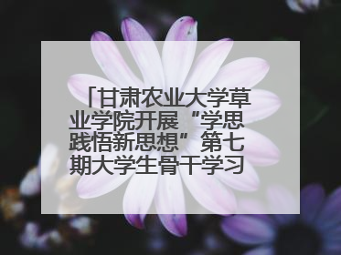甘肃农业大学草业学院开展“学思践悟新思想”第七期大学生骨干学习班主题实践活动