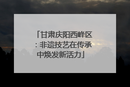 甘肃庆阳西峰区：非遗技艺在传承中焕发新活力
