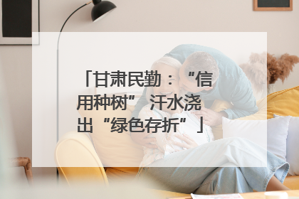甘肃民勤：“信用种树” 汗水浇出“绿色存折”