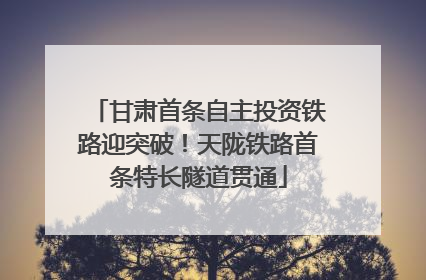 甘肃首条自主投资铁路迎突破！天陇铁路首条特长隧道贯通