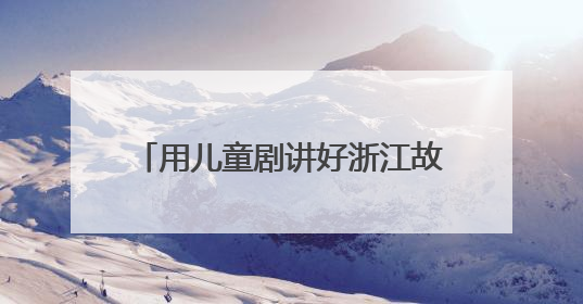 用儿童剧讲好浙江故事，《春雷声声少年生》新剧启动发布