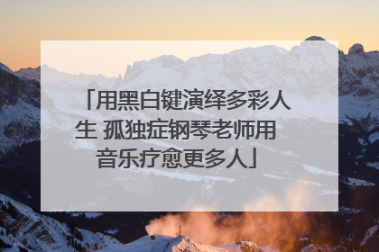 用黑白键演绎多彩人生 孤独症钢琴老师用音乐疗愈更多人