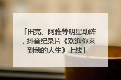 田亮、阿雅等明星助阵，抖音纪录片《欢迎你来到我的人生》上线