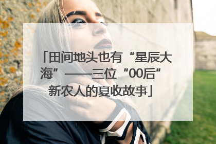 田间地头也有“星辰大海”——三位“00后”新农人的夏收故事