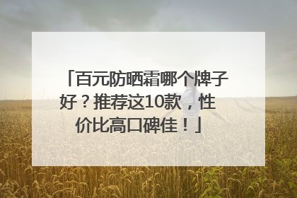 百元防晒霜哪个牌子好？推荐这10款，性价比高口碑佳！