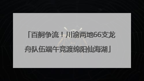 百舸争流！川渝两地66支龙舟队伍端午竞渡绵阳仙海湖