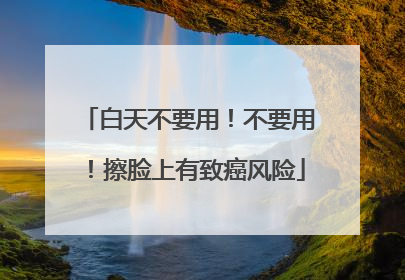 白天不要用！不要用！擦脸上有致癌风险