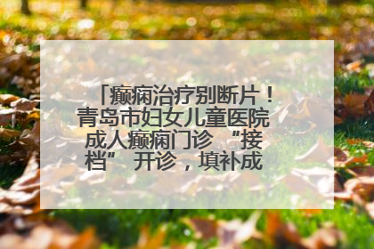 癫痫治疗别断片！青岛市妇女儿童医院成人癫痫门诊 “接档” 开诊，填补成年延续治疗空白