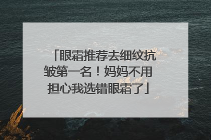 眼霜推荐去细纹抗皱第一名！妈妈不用担心我选错眼霜了