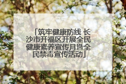 筑牢健康防线 长沙市开福区开展全民健康素养宣传月暨全民禁毒宣传活动