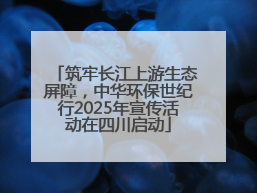 筑牢长江上游生态屏障，中华环保世纪行2025年宣传活动在四川启动