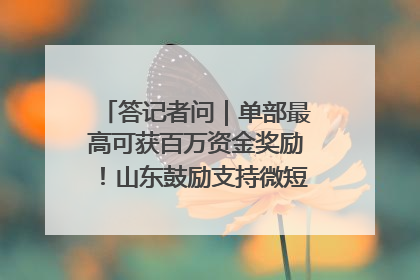 答记者问｜单部最高可获百万资金奖励！山东鼓励支持微短剧创作摄制