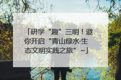 研学“趣”三明！邀你开启“青山绿水·生态文明实践之旅”~