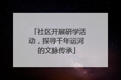 社区开展研学活动，探寻千年运河的文脉传承