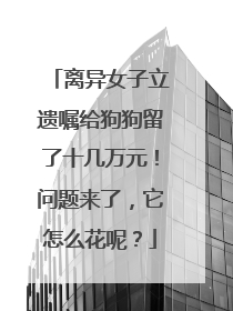 离异女子立遗嘱给狗狗留了十几万元！问题来了，它怎么花呢？